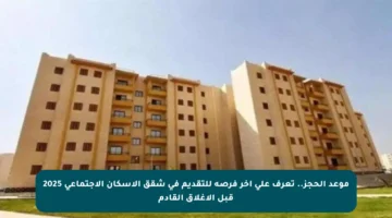 موعد الحجز.. تعرف على آخر فرصة للتقديم في شقق الإسكان الاجتماعي 2025 قبل الإغلاق القادم